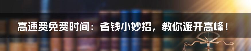 高速费免费时间：省钱小妙招，教你避开高峰！