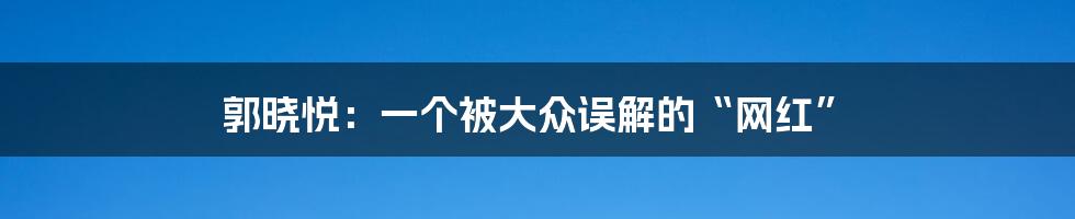 郭晓悦：一个被大众误解的“网红”