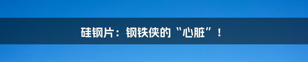 硅钢片：钢铁侠的“心脏”！