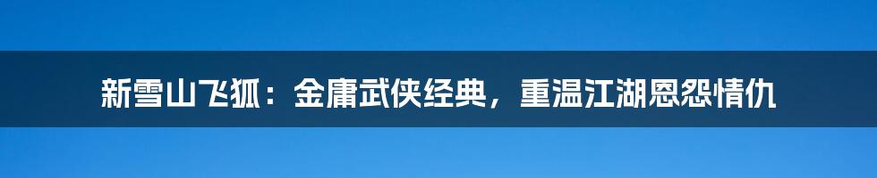 新雪山飞狐：金庸武侠经典，重温江湖恩怨情仇