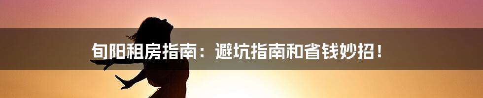 旬阳租房指南：避坑指南和省钱妙招！