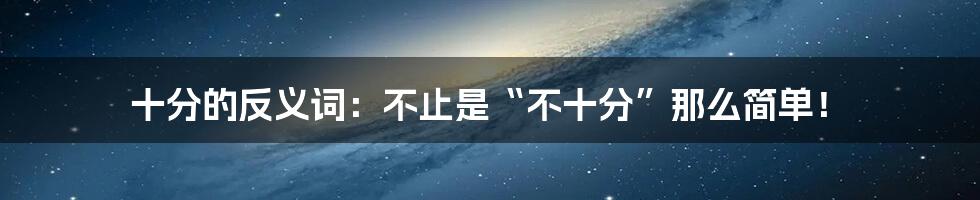 十分的反义词：不止是“不十分”那么简单！