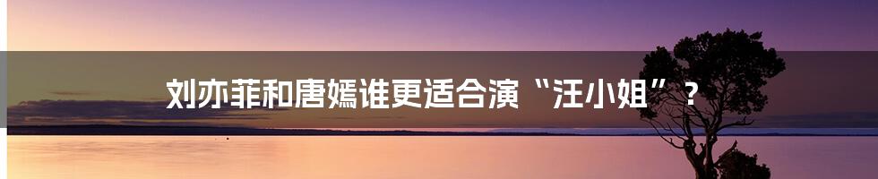 刘亦菲和唐嫣谁更适合演“汪小姐”？