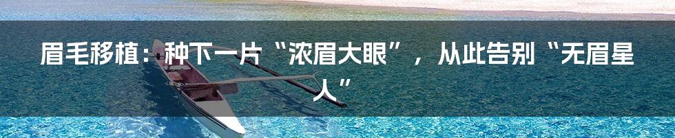 眉毛移植：种下一片“浓眉大眼”，从此告别“无眉星人”