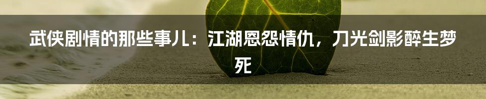 武侠剧情的那些事儿：江湖恩怨情仇，刀光剑影醉生梦死