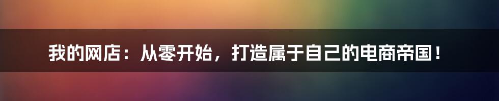 我的网店：从零开始，打造属于自己的电商帝国！