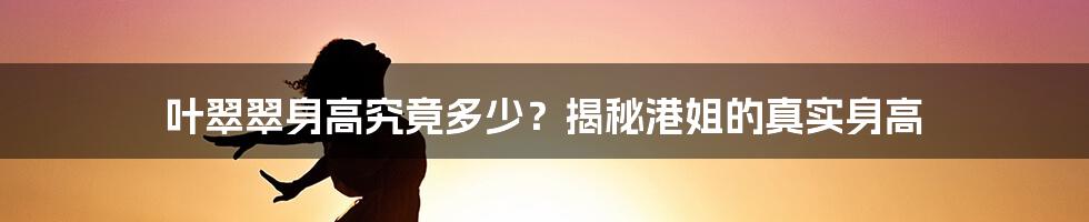 叶翠翠身高究竟多少？揭秘港姐的真实身高