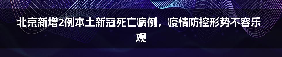 北京新增2例本土新冠死亡病例，疫情防控形势不容乐观