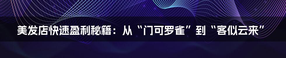 美发店快速盈利秘籍：从“门可罗雀”到“客似云来”