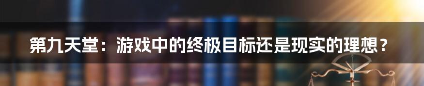 第九天堂：游戏中的终极目标还是现实的理想？