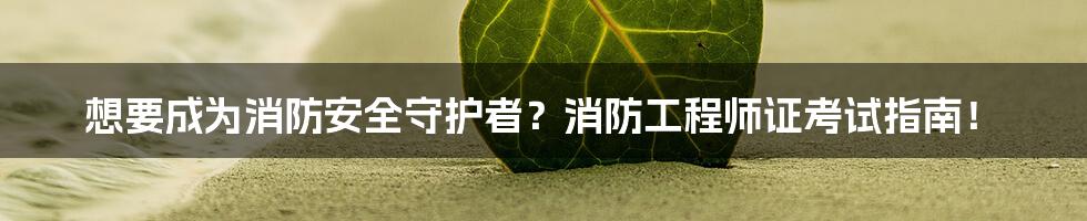 想要成为消防安全守护者？消防工程师证考试指南！