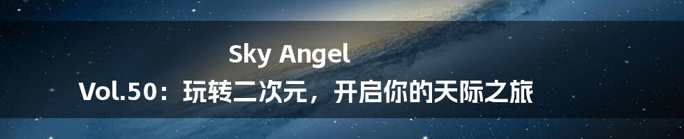 Sky Angel Vol.50：玩转二次元，开启你的天际之旅