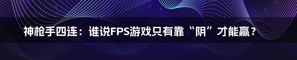 神枪手四连：谁说FPS游戏只有靠“阴”才能赢？