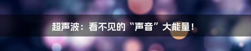 超声波：看不见的“声音”大能量！