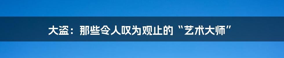 大盗：那些令人叹为观止的“艺术大师”