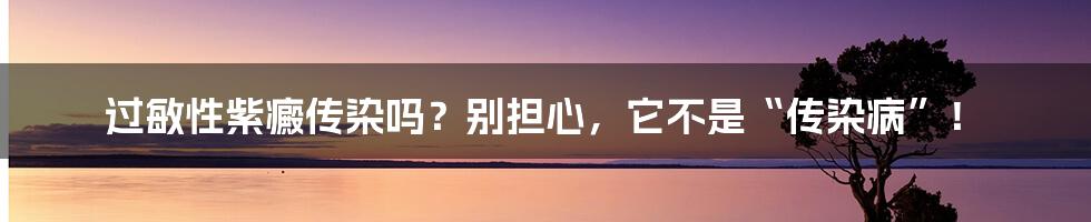 过敏性紫癜传染吗？别担心，它不是“传染病”！