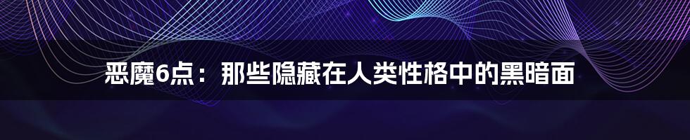 恶魔6点：那些隐藏在人类性格中的黑暗面