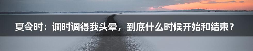 夏令时：调时调得我头晕，到底什么时候开始和结束？