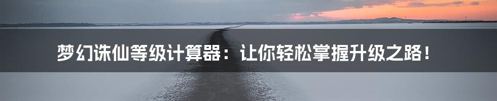 梦幻诛仙等级计算器：让你轻松掌握升级之路！