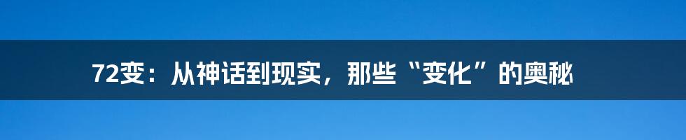 72变：从神话到现实，那些“变化”的奥秘