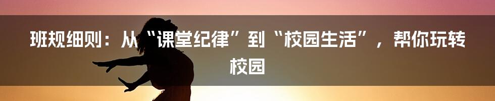 班规细则：从“课堂纪律”到“校园生活”，帮你玩转校园