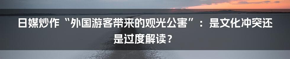 日媒炒作“外国游客带来的观光公害”：是文化冲突还是过度解读？