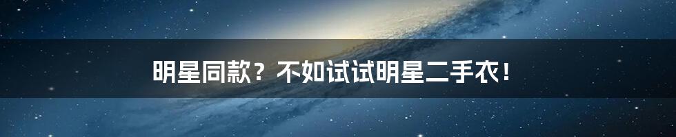 明星同款？不如试试明星二手衣！