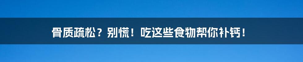 骨质疏松？别慌！吃这些食物帮你补钙！