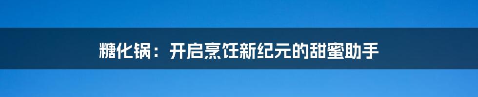 糖化锅：开启烹饪新纪元的甜蜜助手