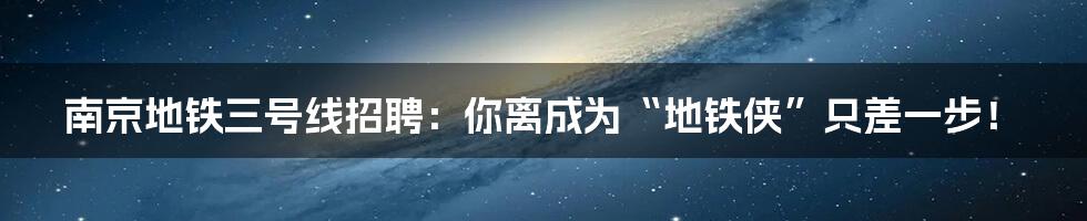 南京地铁三号线招聘：你离成为“地铁侠”只差一步！