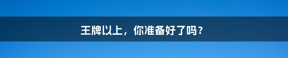 王牌以上，你准备好了吗？