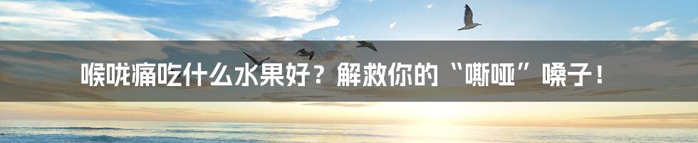 喉咙痛吃什么水果好？解救你的“嘶哑”嗓子！