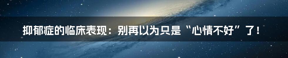 抑郁症的临床表现：别再以为只是“心情不好”了！