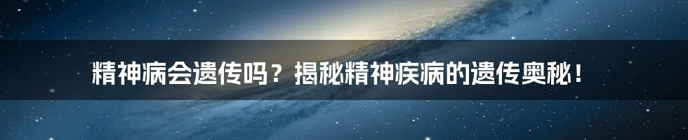 精神病会遗传吗？揭秘精神疾病的遗传奥秘！