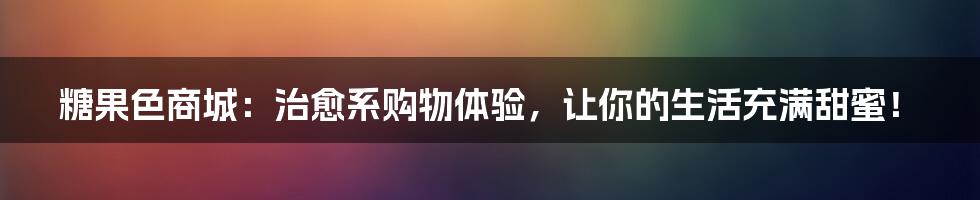 糖果色商城：治愈系购物体验，让你的生活充满甜蜜！