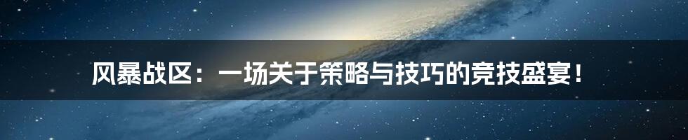 风暴战区：一场关于策略与技巧的竞技盛宴！