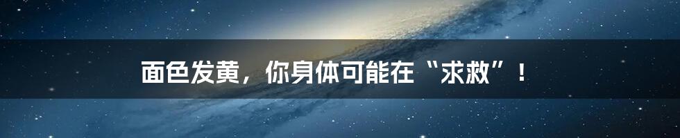 面色发黄，你身体可能在“求救”！