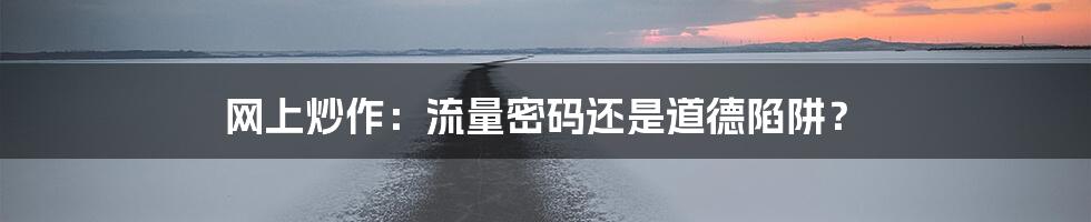 网上炒作：流量密码还是道德陷阱？