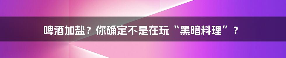 啤酒加盐？你确定不是在玩“黑暗料理”？