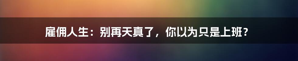 雇佣人生：别再天真了，你以为只是上班？