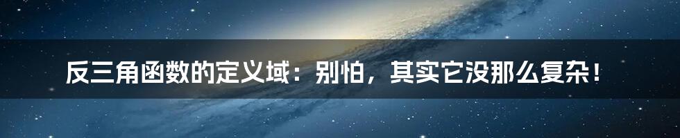 反三角函数的定义域：别怕，其实它没那么复杂！