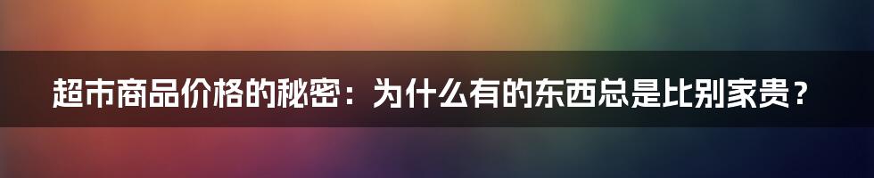 超市商品价格的秘密：为什么有的东西总是比别家贵？