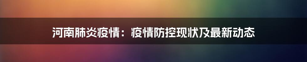 河南肺炎疫情：疫情防控现状及最新动态