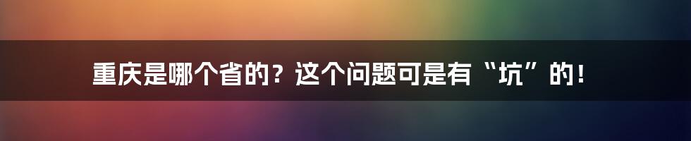 重庆是哪个省的？这个问题可是有“坑”的！