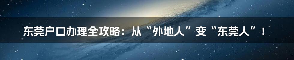 东莞户口办理全攻略：从“外地人”变“东莞人”！