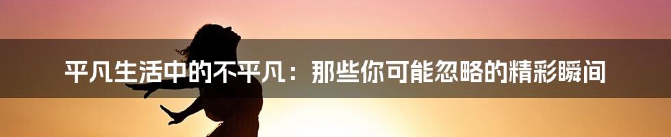 平凡生活中的不平凡：那些你可能忽略的精彩瞬间