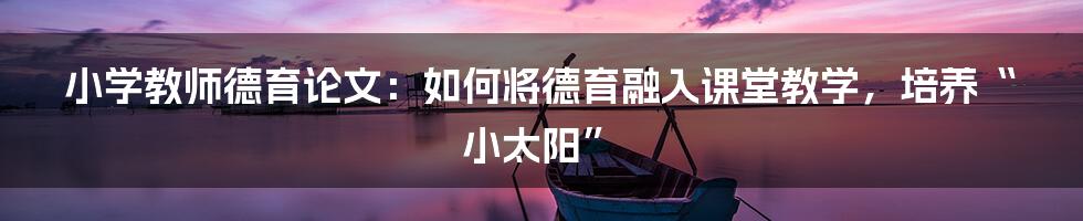 小学教师德育论文：如何将德育融入课堂教学，培养“小太阳”