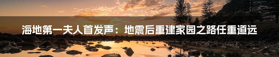 海地第一夫人首发声：地震后重建家园之路任重道远