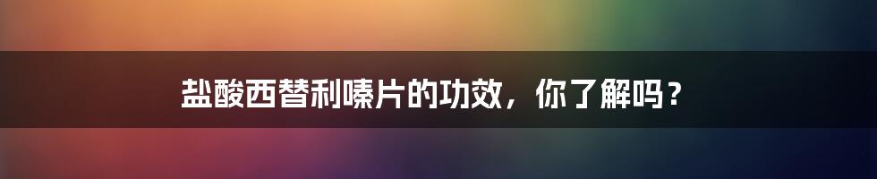 盐酸西替利嗪片的功效，你了解吗？