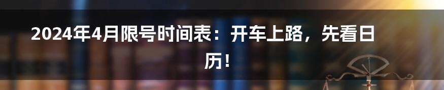 2024年4月限号时间表：开车上路，先看日历！